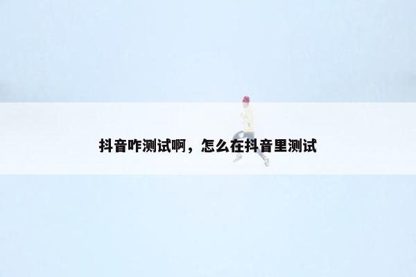 抖音咋测试啊，怎么在抖音里测试