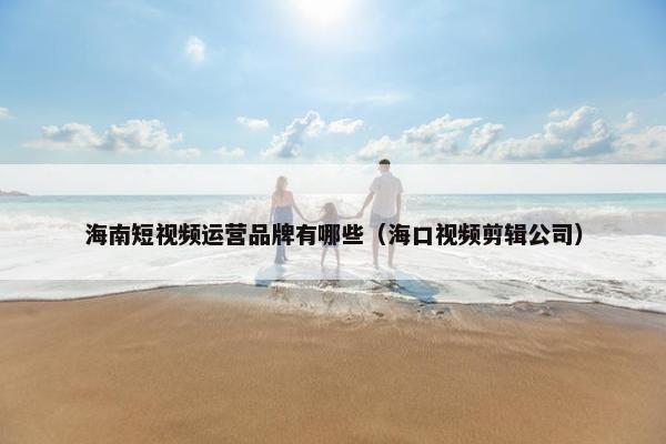 海南短视频运营品牌有哪些（海口视频剪辑公司）