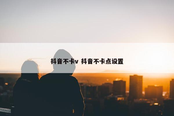 抖音不卡v 抖音不卡点设置